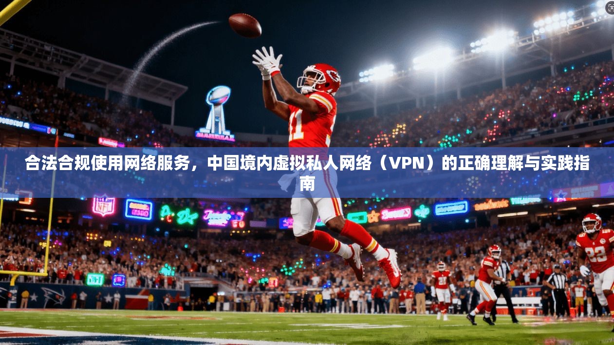 合法合规使用网络服务，中国境内虚拟私人网络（VPN）的正确理解与实践指南