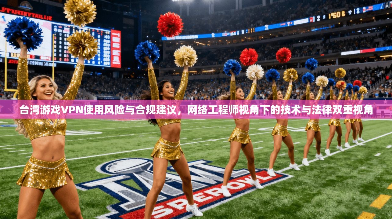 台湾游戏VPN使用风险与合规建议，网络工程师视角下的技术与法律双重视角