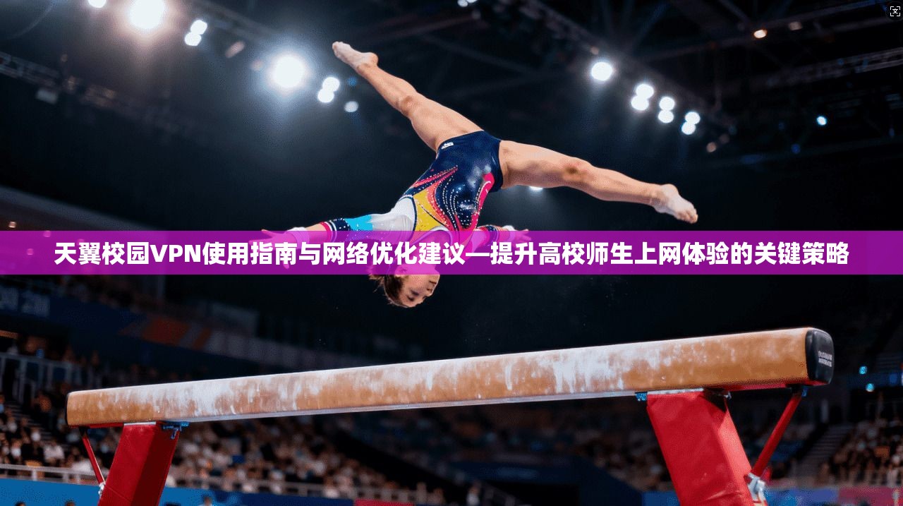 天翼校园VPN使用指南与网络优化建议—提升高校师生上网体验的关键策略