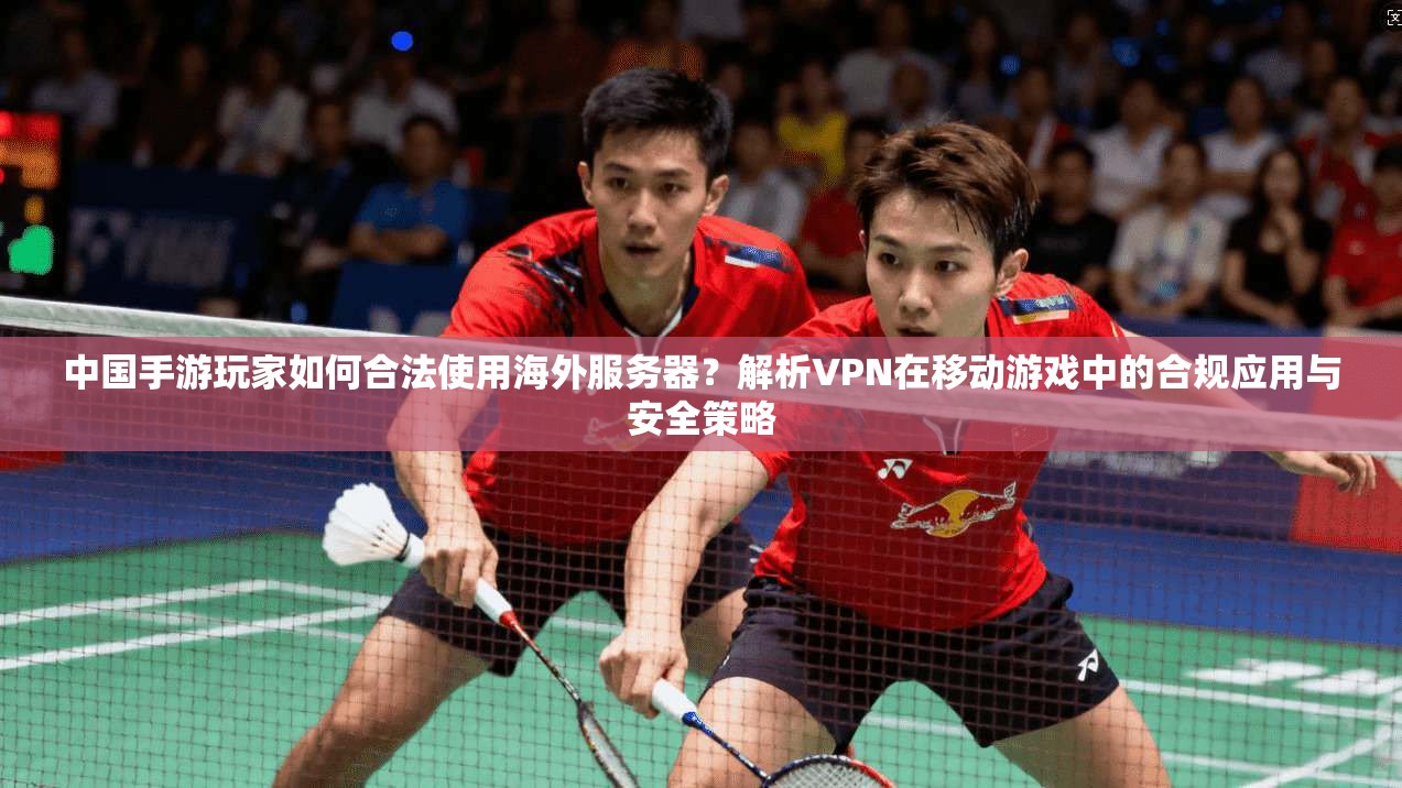 中国手游玩家如何合法使用海外服务器?解析VPN在移动游戏中的合规应用与安全策略 中国手游玩家如何合法使用海外服务器?解析VPN在移动游戏中的合规应用与安全策略