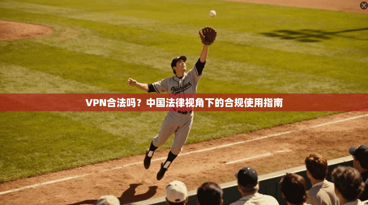 VPN合法吗?中国法律视角下的合规使用指南 VPN合法吗?中国法律视角下的合规使用指南