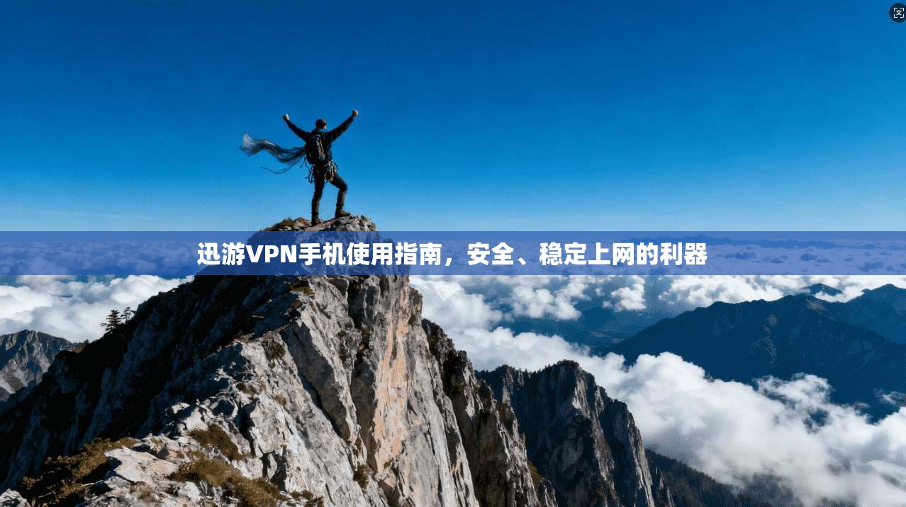 迅游VPN手机使用指南，安全、稳定上网的利器