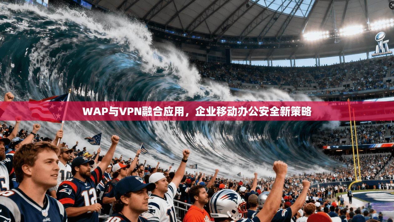WAP与VPN融合应用，企业移动办公安全新策略