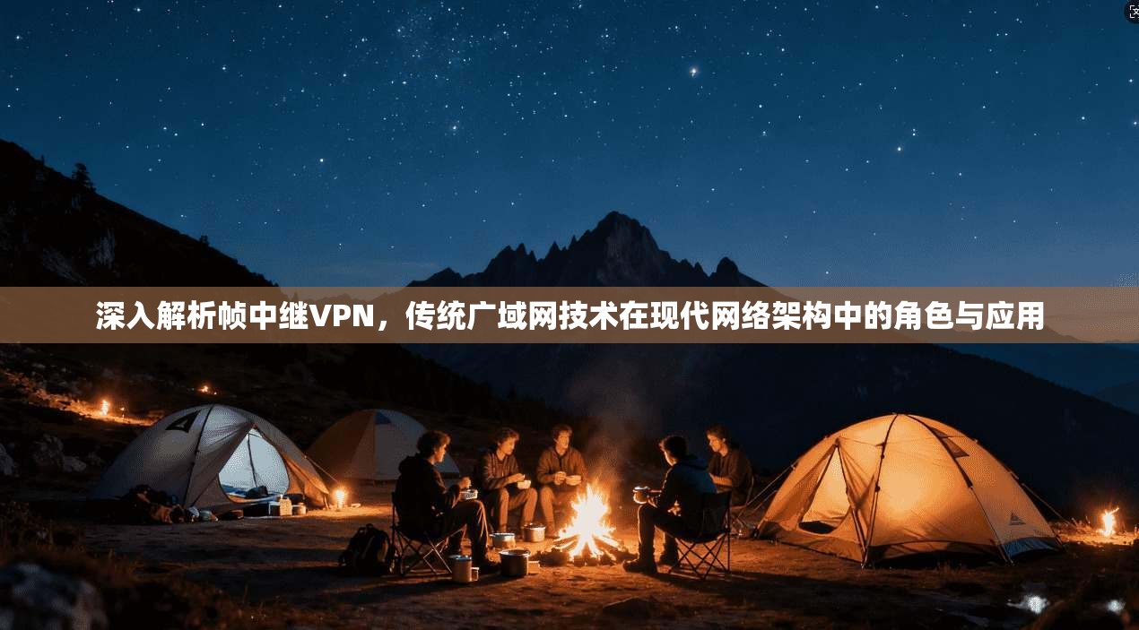 深入解析帧中继VPN,传统广域网技术在现代网络架构中的角色与应用 深入解析帧中继VPN,传统广域网技术在现代网络架构中的角色与应用