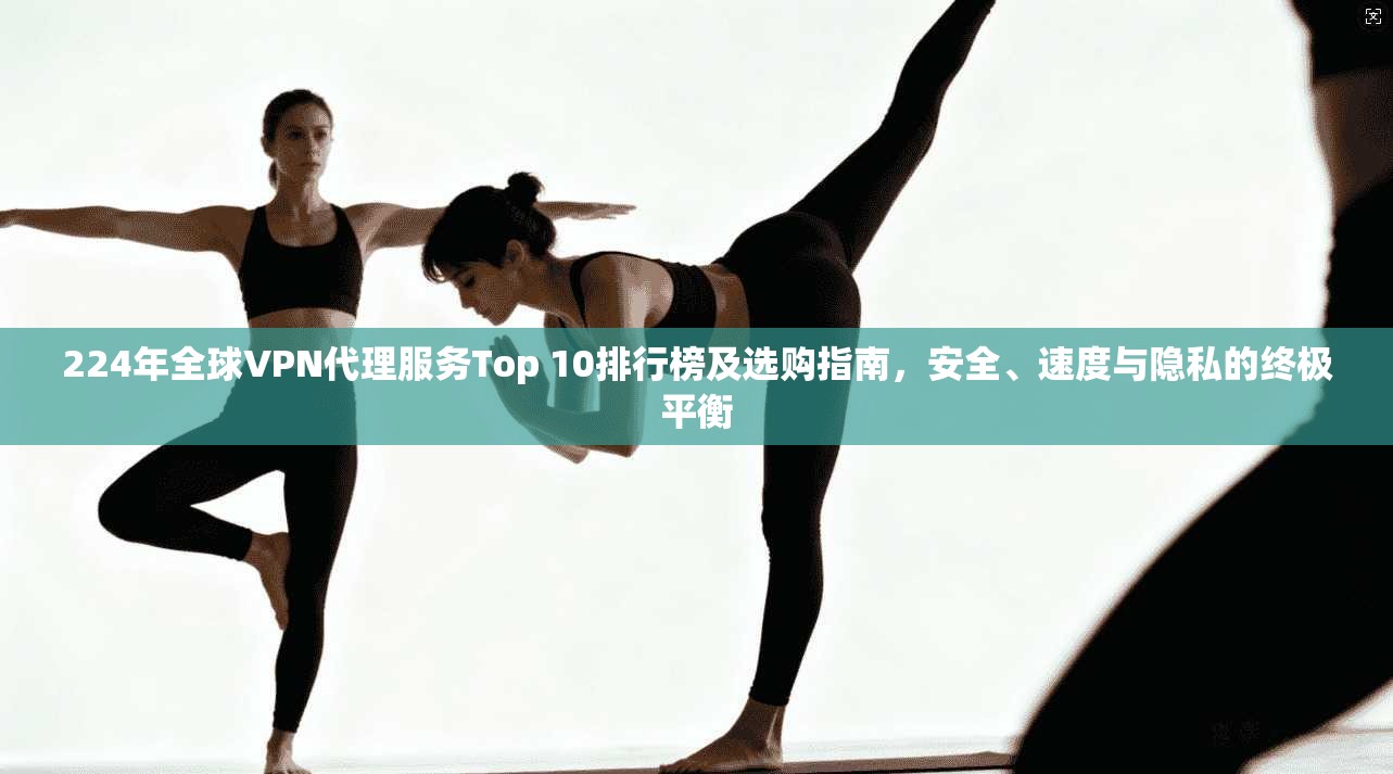 224年全球VPN代理服务Top 10排行榜及选购指南,安全、速度与隐私的终极平衡 224年全球VPN代理服务Top 10排行榜及选购指南,安全、速度与隐私的终极平衡