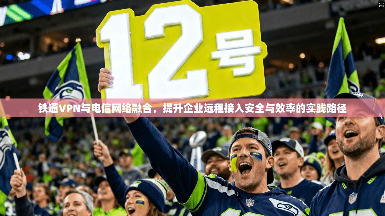 铁通VPN与电信网络融合,提升企业远程接入安全与效率的实践路径 铁通VPN与电信网络融合,提升企业远程接入安全与效率的实践路径