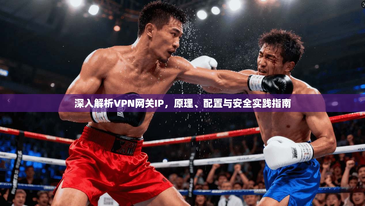 深入解析VPN网关IP，原理、配置与安全实践指南