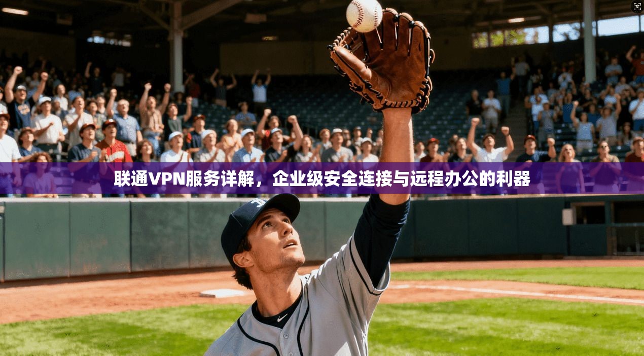 联通VPN服务详解，企业级安全连接与远程办公的利器