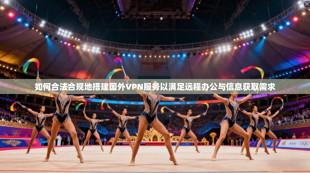 如何合法合规地搭建国外VPN服务以满足远程办公与信息获取需求