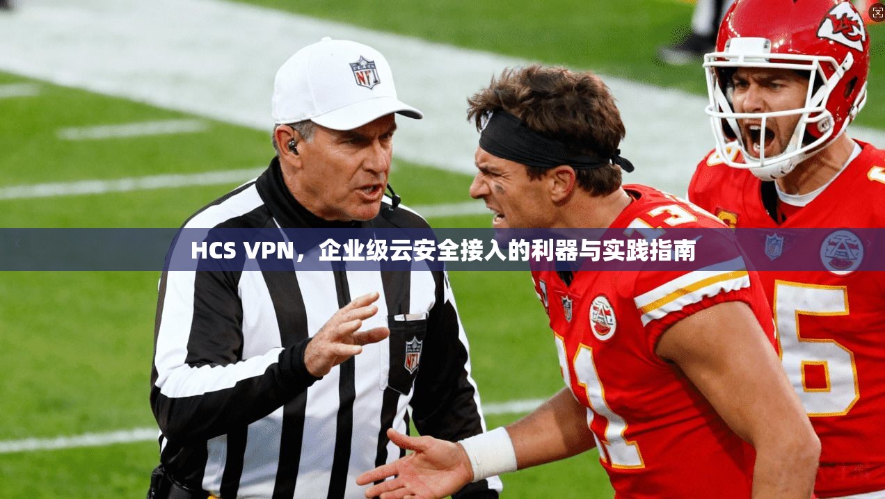 HCS VPN，企业级云安全接入的利器与实践指南