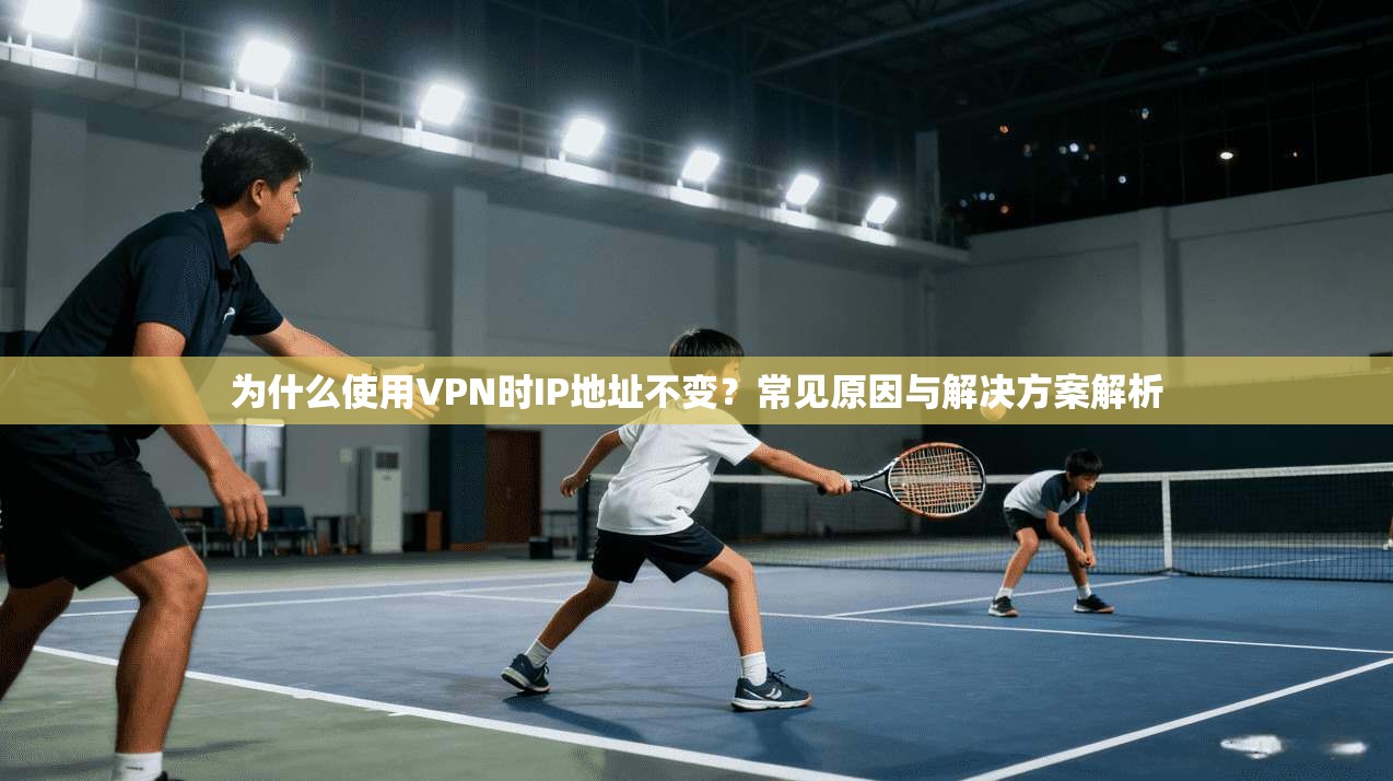 为什么使用VPN时IP地址不变?常见原因与解决方案解析 为什么使用VPN时IP地址不变?常见原因与解决方案解析