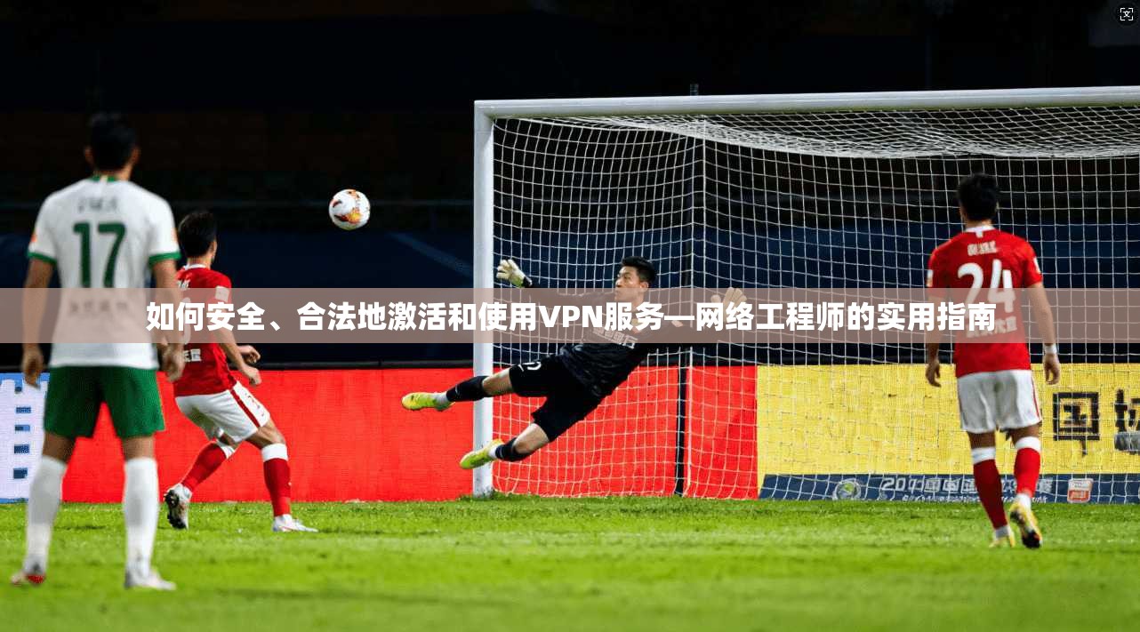 如何安全、合法地激活和使用VPN服务—网络工程师的实用指南