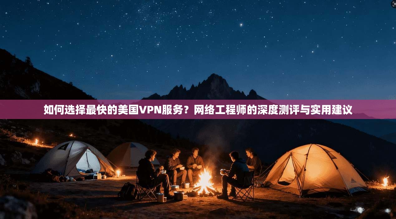 如何选择最快的美国VPN服务？网络工程师的深度测评与实用建议