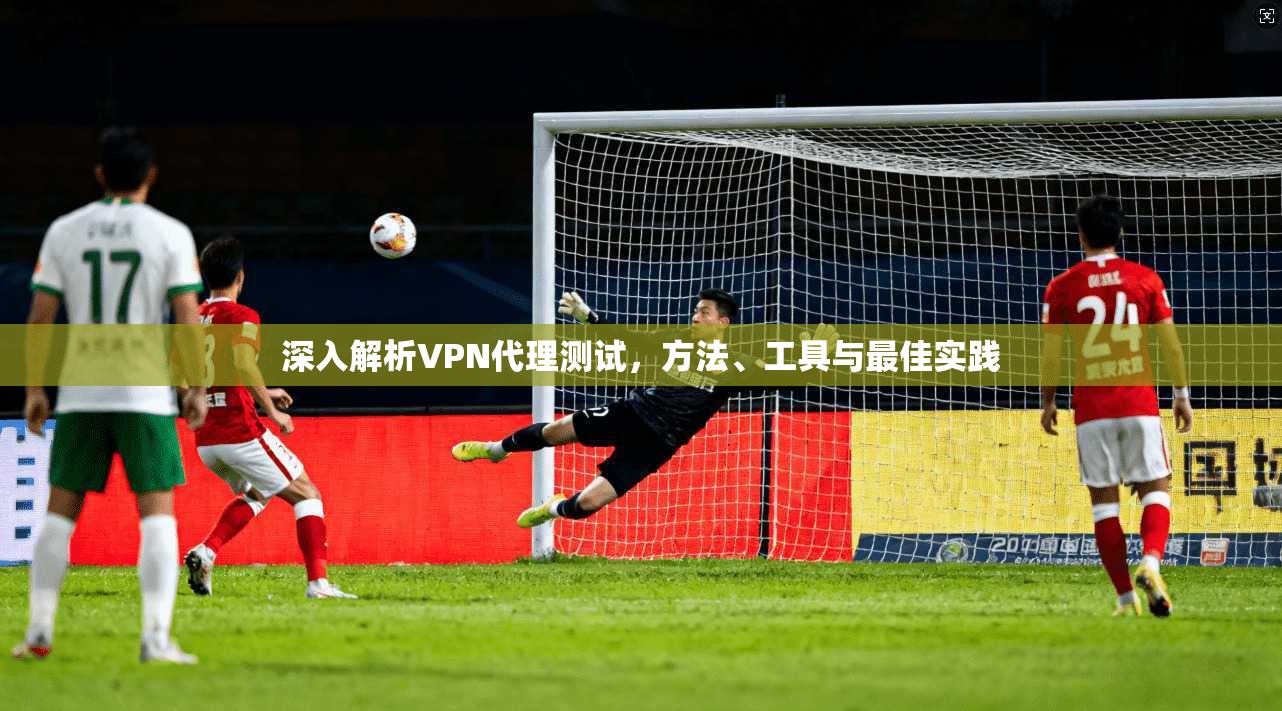 深入解析VPN代理测试，方法、工具与最佳实践