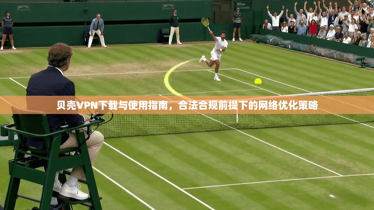 贝壳VPN下载与使用指南，合法合规前提下的网络优化策略