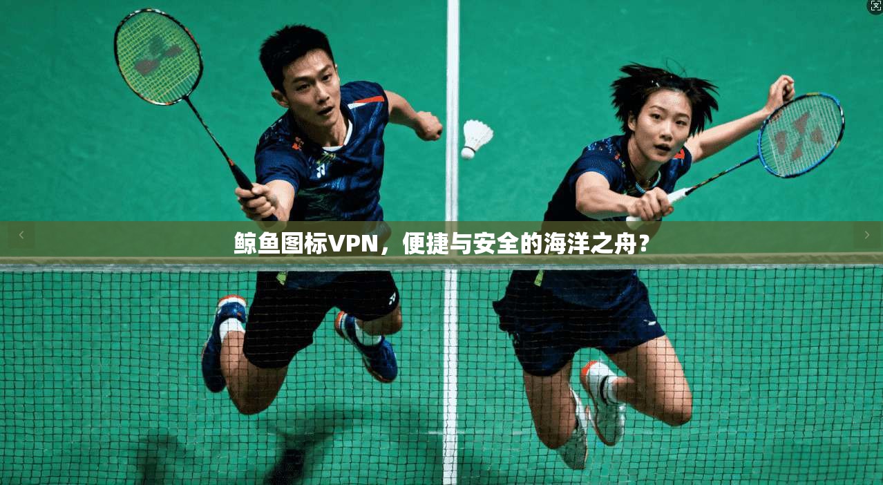 鲸鱼图标VPN,便捷与安全的海洋之舟? 鲸鱼图标VPN,便捷与安全的海洋之舟?