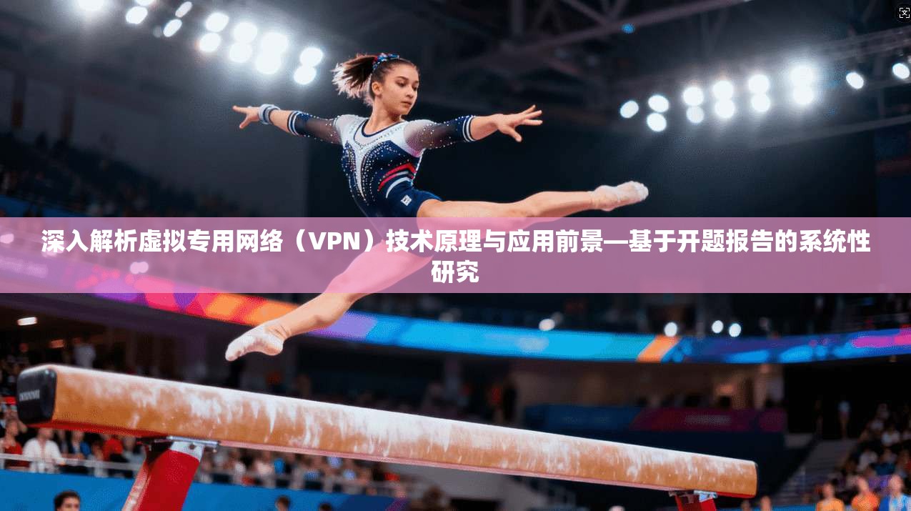 深入解析虚拟专用网络（VPN）技术原理与应用前景—基于开题报告的系统性研究