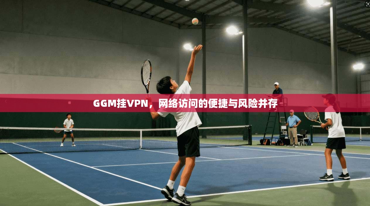 GGM挂VPN，网络访问的便捷与风险并存