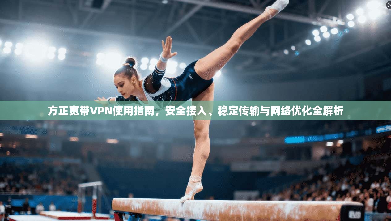 方正宽带VPN使用指南，安全接入、稳定传输与网络优化全解析