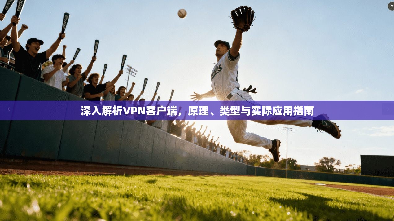深入解析VPN客户端，原理、类型与实际应用指南