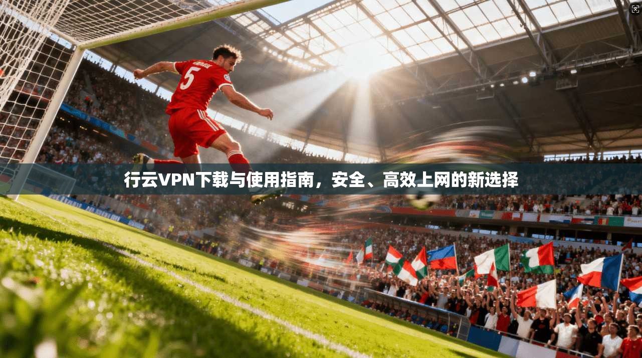 行云VPN下载与使用指南，安全、高效上网的新选择