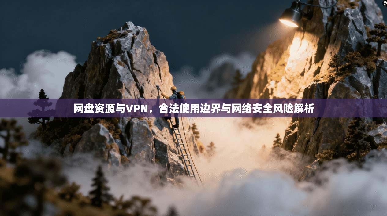 网盘资源与VPN,合法使用边界与网络安全风险解析 网盘资源与VPN,合法使用边界与网络安全风险解析