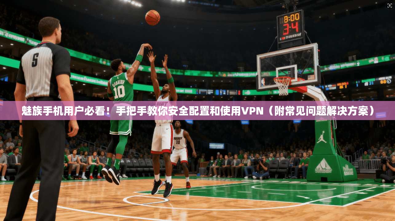魅族手机用户必看！手把手教你安全配置和使用VPN（附常见问题解决方案）