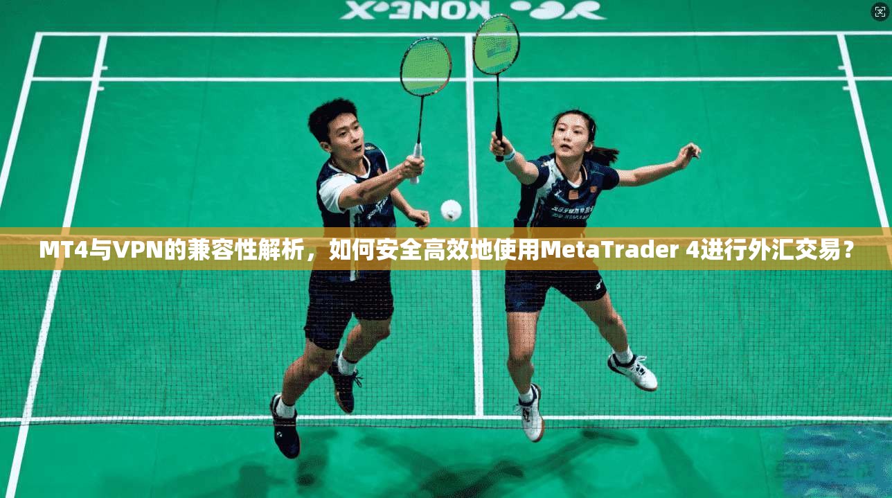 MT4与VPN的兼容性解析，如何安全高效地使用MetaTrader 4进行外汇交易？