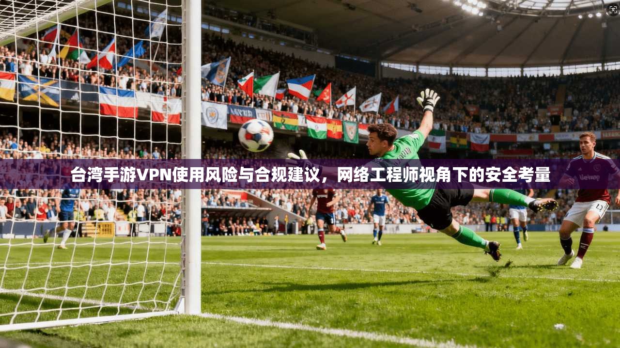 台湾手游VPN使用风险与合规建议,网络工程师视角下的安全考量 台湾手游VPN使用风险与合规建议,网络工程师视角下的安全考量