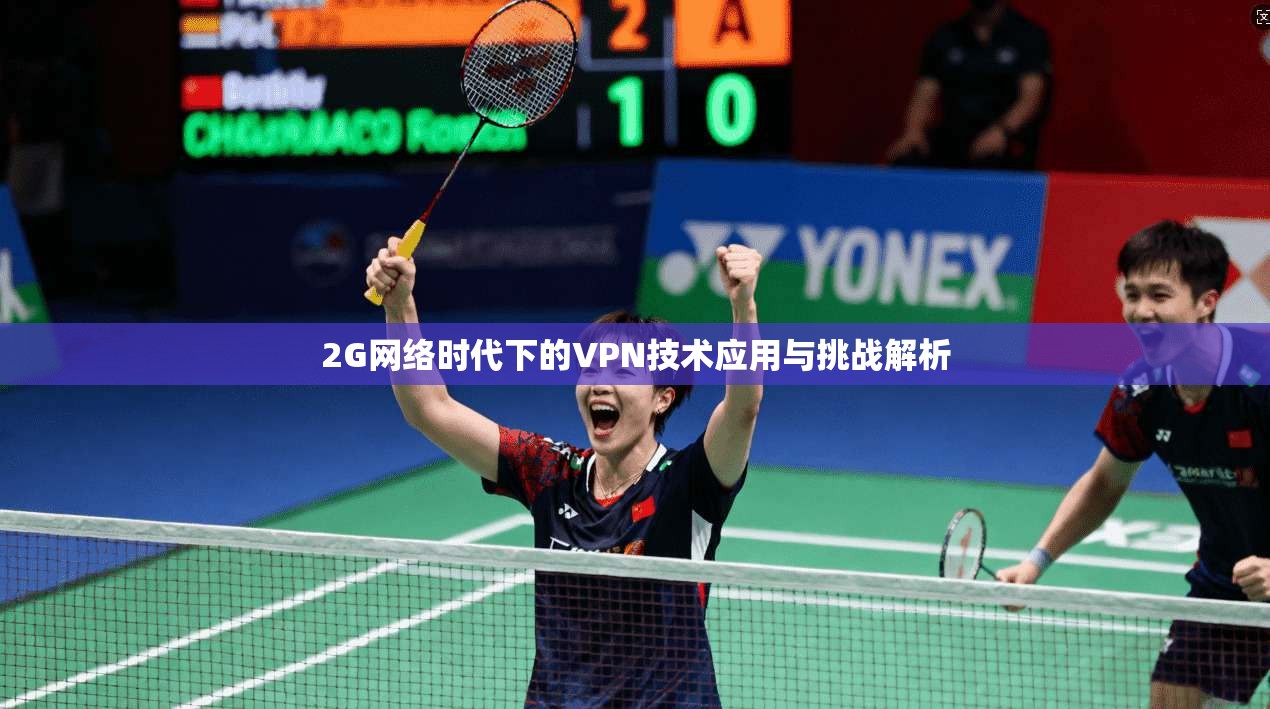 2G网络时代下的VPN技术应用与挑战解析 2G网络时代下的VPN技术应用与挑战解析