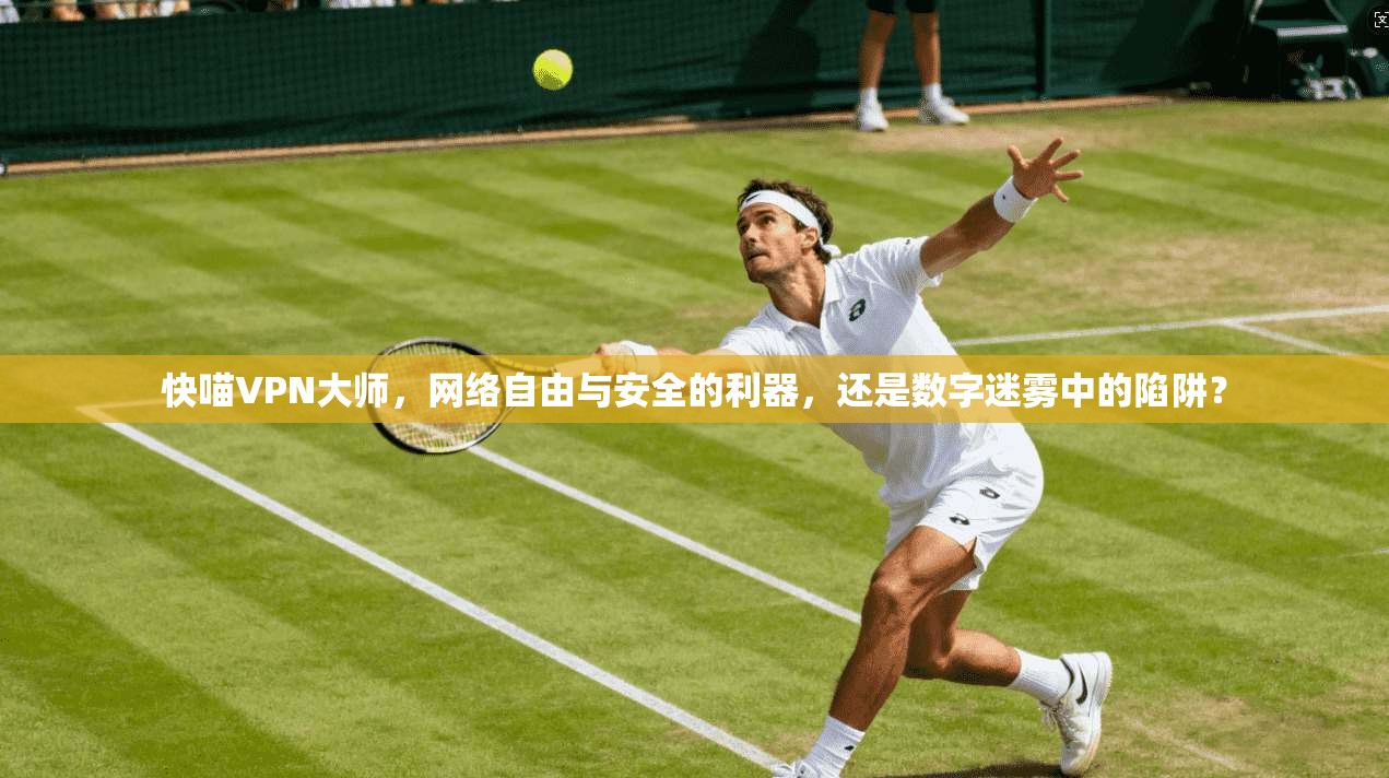 快喵VPN大师,网络自由与安全的利器,还是数字迷雾中的陷阱? 快喵VPN大师,网络自由与安全的利器,还是数字迷雾中的陷阱?