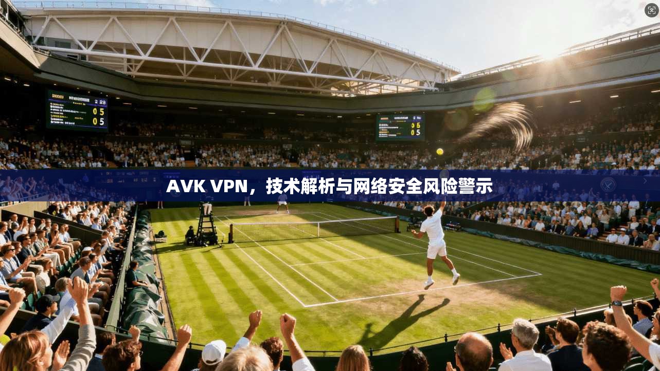 AVK VPN,技术解析与网络安全风险警示 AVK VPN,技术解析与网络安全风险警示