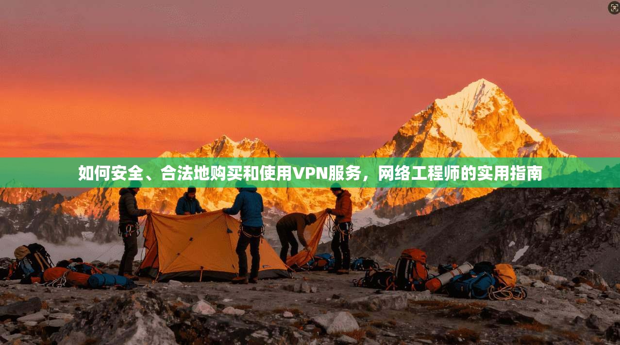 如何安全、合法地购买和使用VPN服务,网络工程师的实用指南 如何安全、合法地购买和使用VPN服务,网络工程师的实用指南