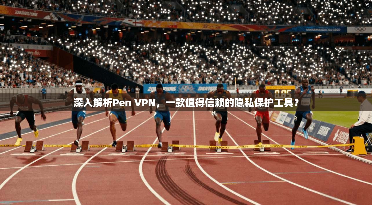 深入解析Pen VPN，一款值得信赖的隐私保护工具？