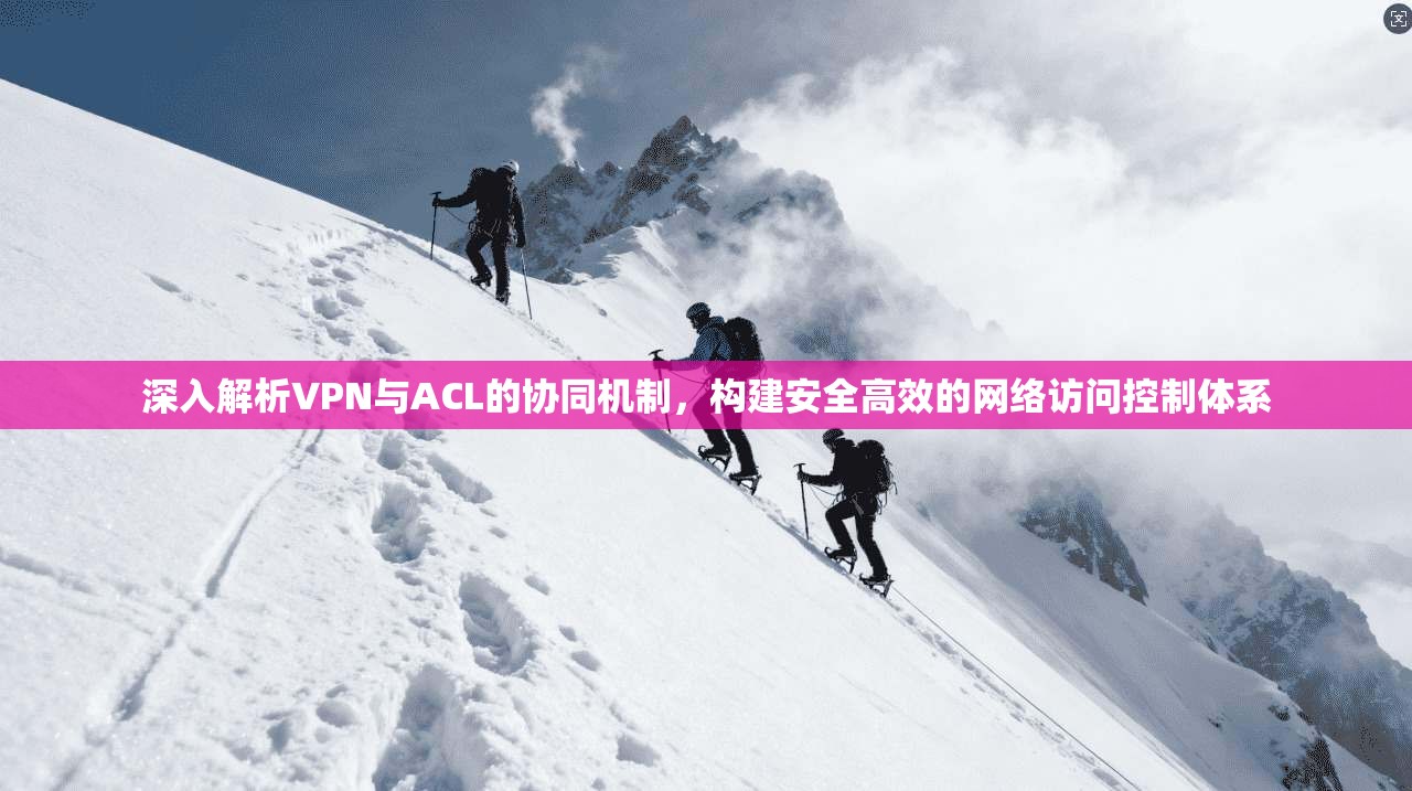 深入解析VPN与ACL的协同机制，构建安全高效的网络访问控制体系