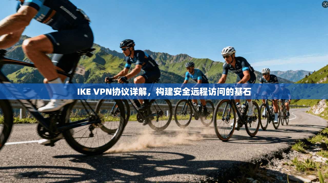 IKE VPN协议详解，构建安全远程访问的基石