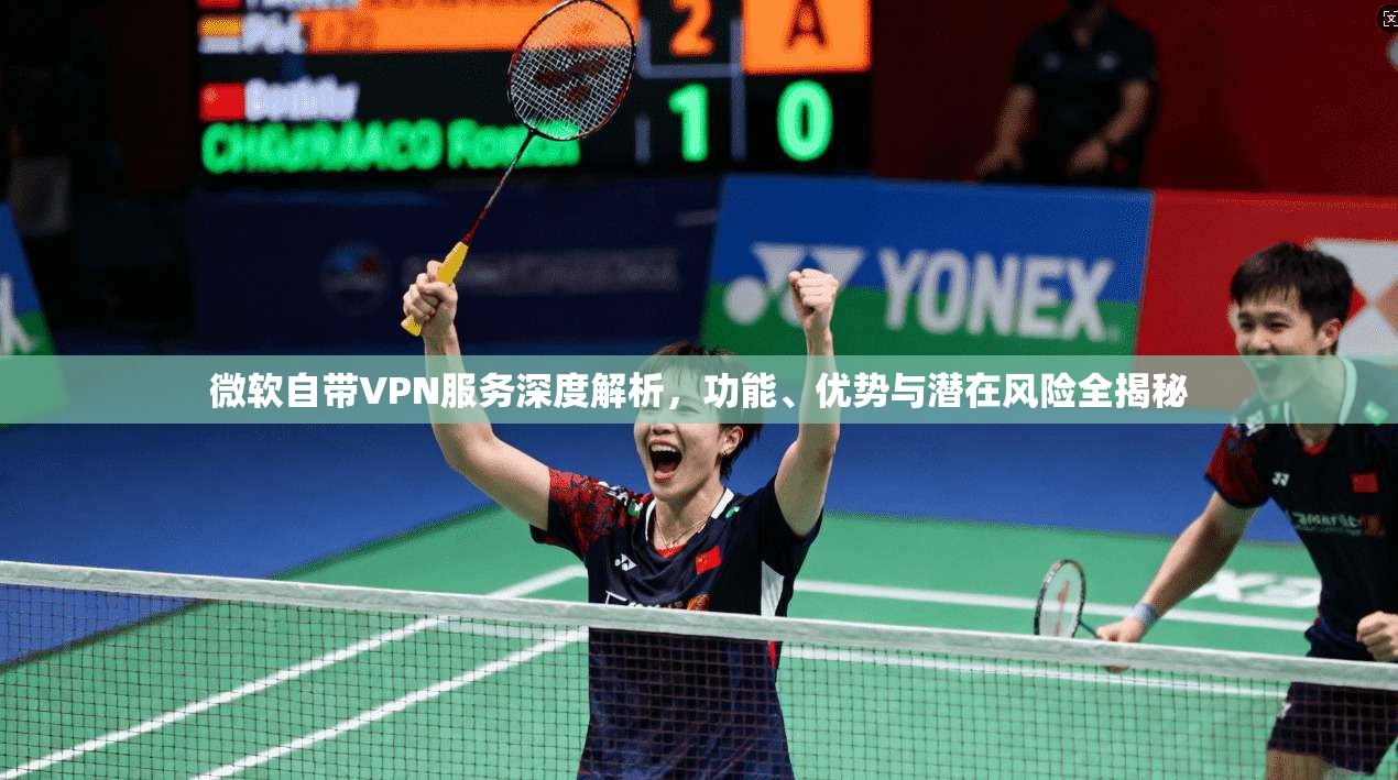 微软自带VPN服务深度解析，功能、优势与潜在风险全揭秘
