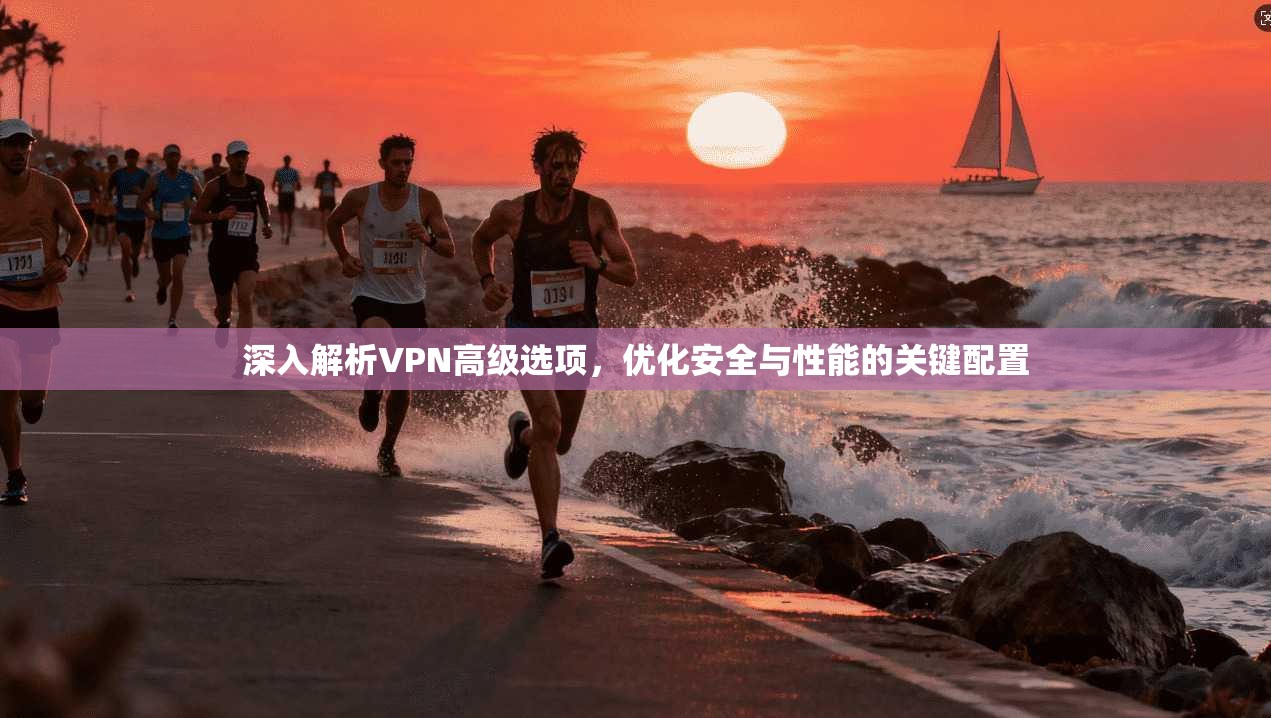 深入解析VPN高级选项,优化安全与性能的关键配置 深入解析VPN高级选项,优化安全与性能的关键配置