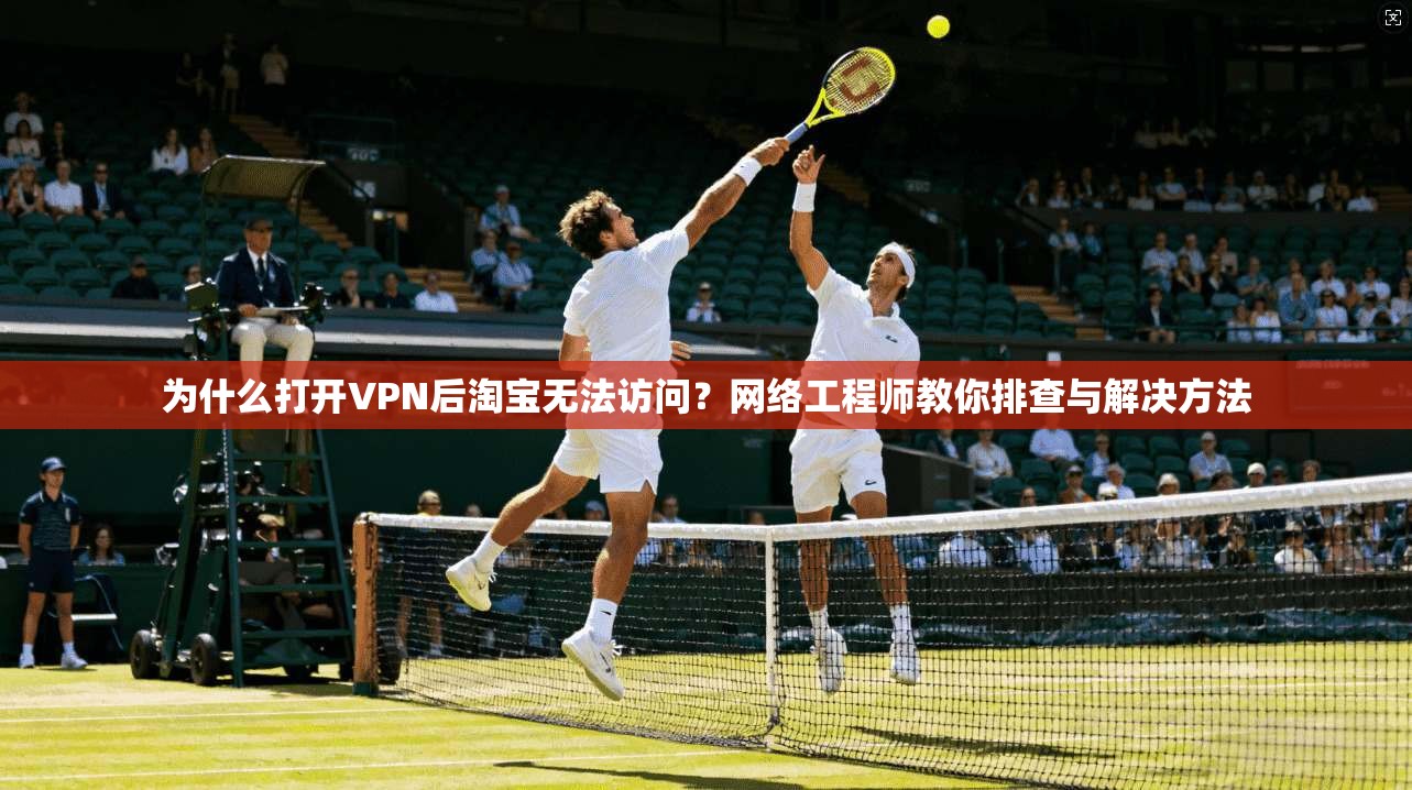 为什么打开VPN后淘宝无法访问？网络工程师教你排查与解决方法