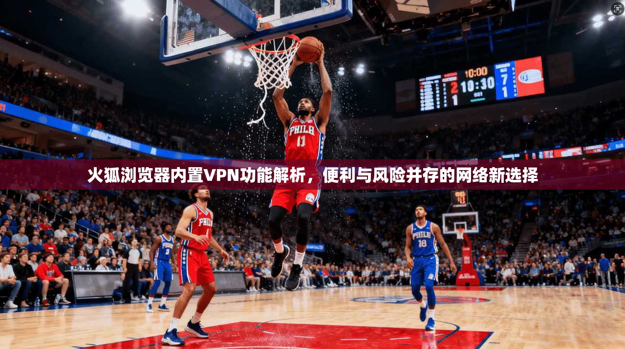 火狐浏览器内置VPN功能解析，便利与风险并存的网络新选择