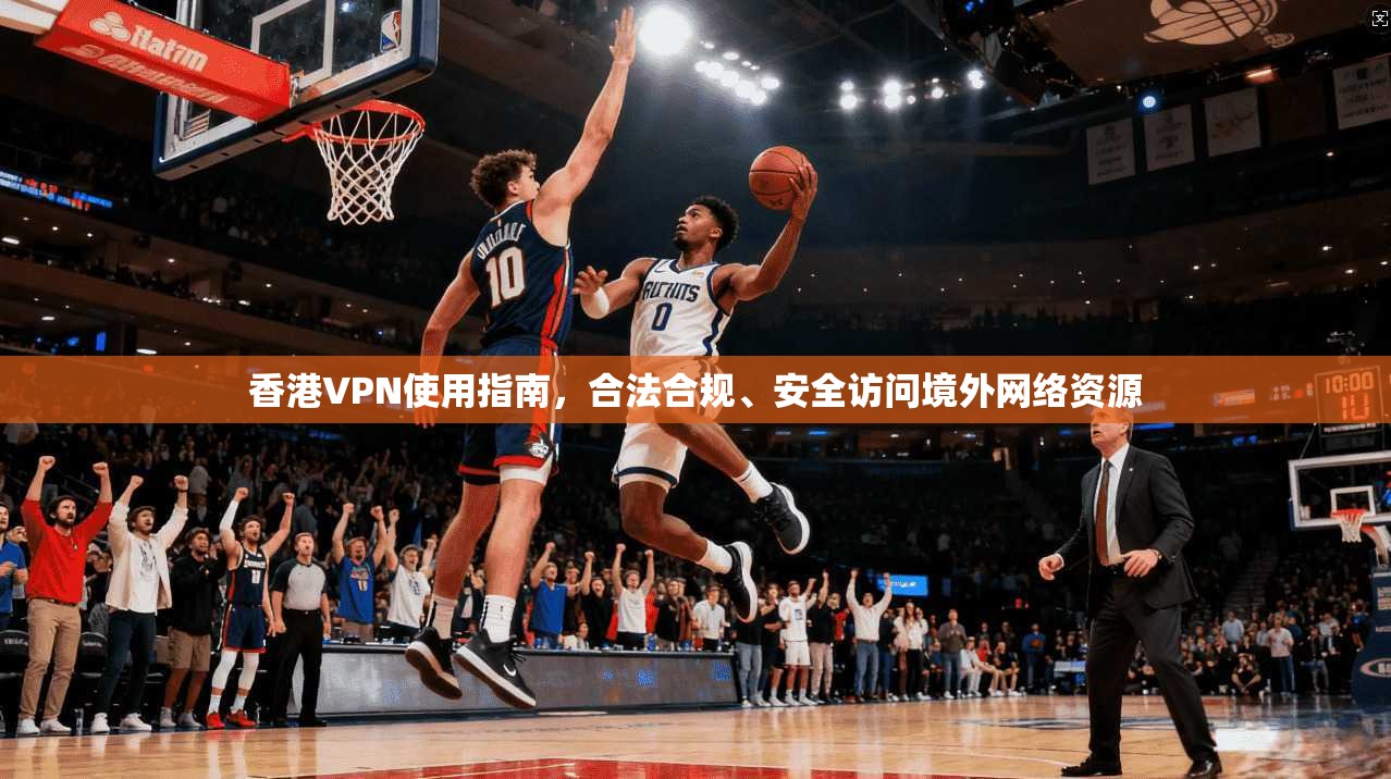 香港VPN使用指南,合法合规、安全访问境外网络资源 香港VPN使用指南,合法合规、安全访问境外网络资源