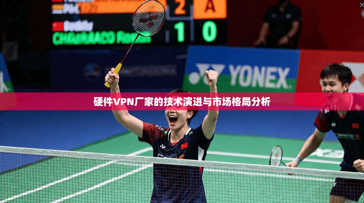 硬件VPN厂家的技术演进与市场格局分析