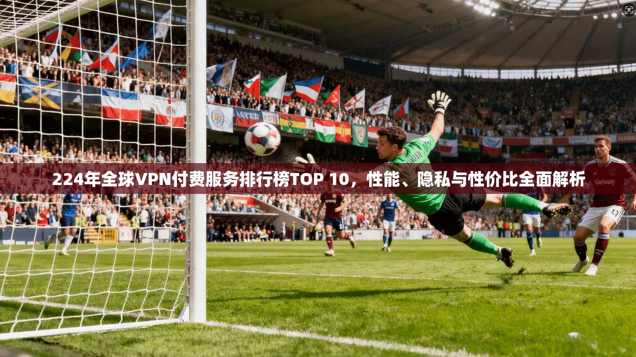 224年全球VPN付费服务排行榜TOP 10，性能、隐私与性价比全面解析