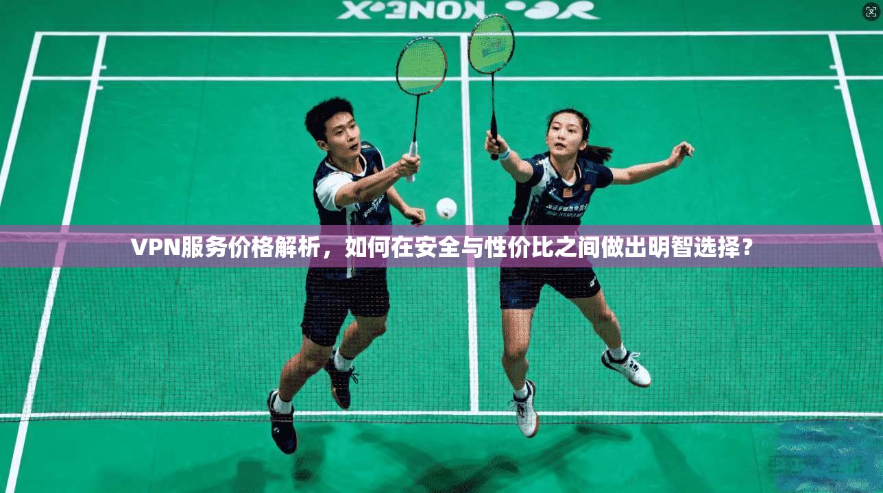 VPN服务价格解析，如何在安全与性价比之间做出明智选择？