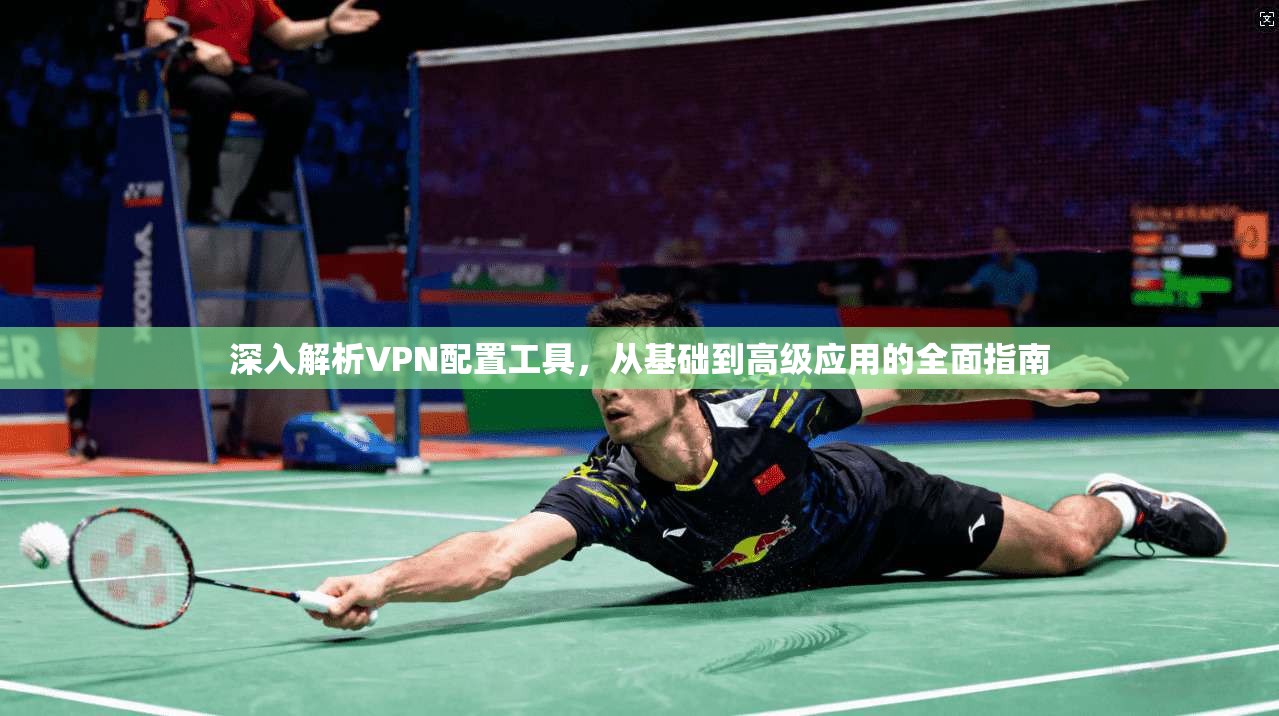 深入解析VPN配置工具,从基础到高级应用的全面指南 深入解析VPN配置工具,从基础到高级应用的全面指南