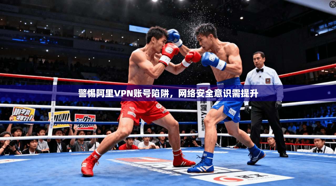 警惕阿里VPN账号陷阱，网络安全意识需提升