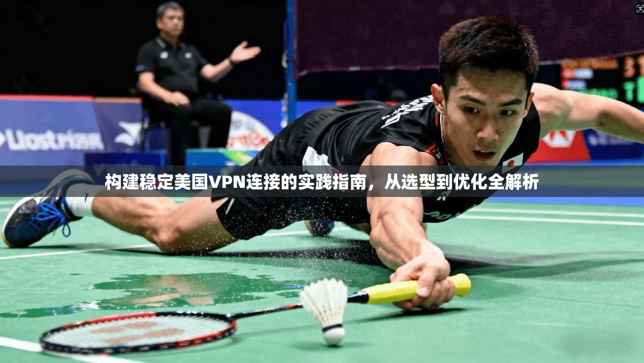 构建稳定美国VPN连接的实践指南,从选型到优化全解析 构建稳定美国VPN连接的实践指南,从选型到优化全解析