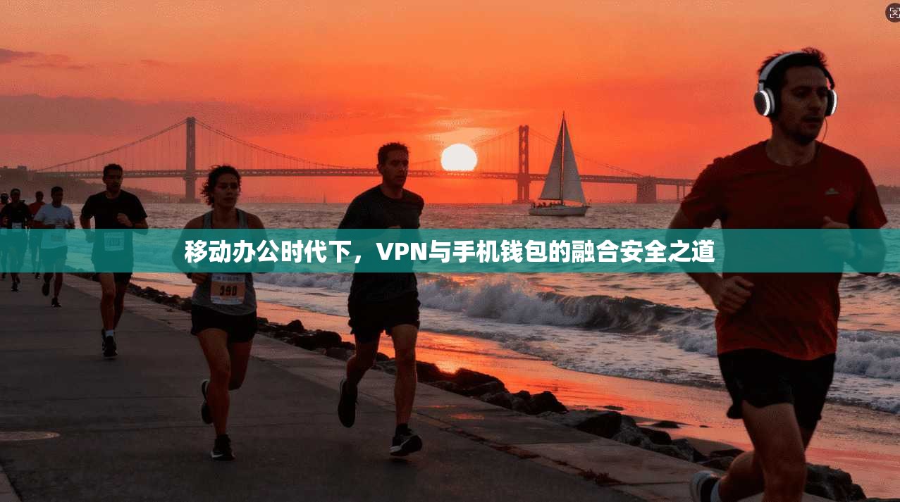 移动办公时代下，VPN与手机钱包的融合安全之道