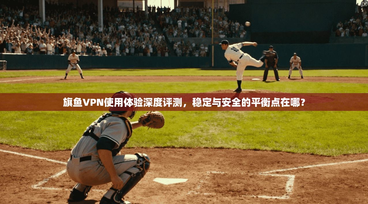旗鱼VPN使用体验深度评测,稳定与安全的平衡点在哪? 旗鱼VPN使用体验深度评测,稳定与安全的平衡点在哪?