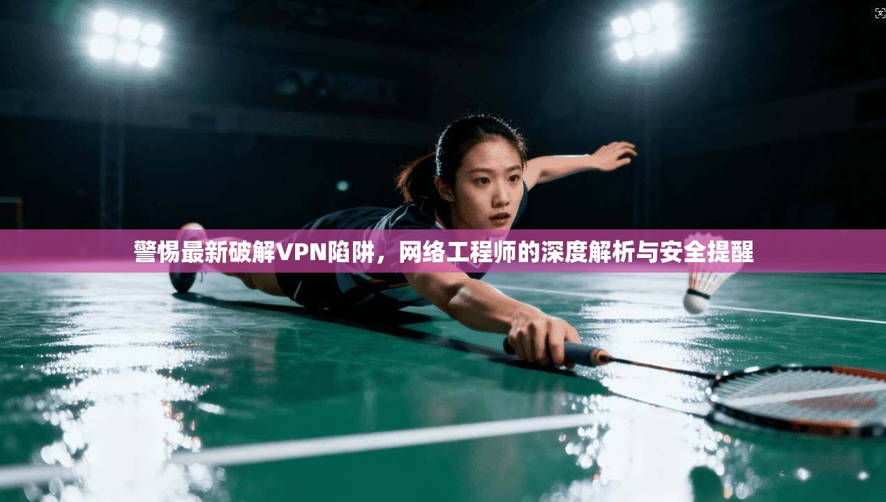 警惕最新破解VPN陷阱,网络工程师的深度解析与安全提醒 警惕最新破解VPN陷阱,网络工程师的深度解析与安全提醒